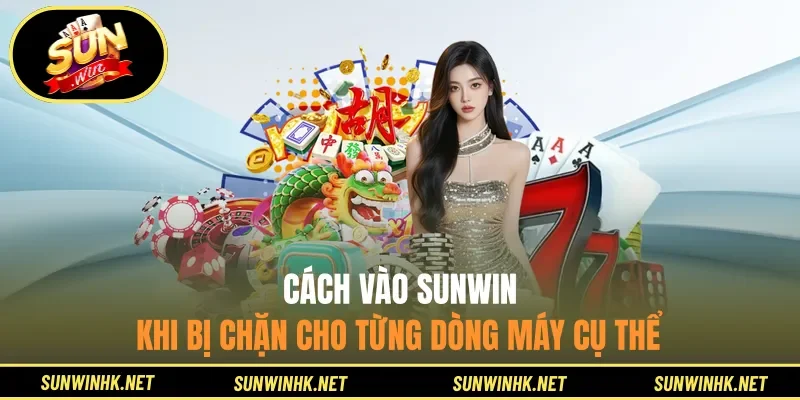 Cách vào Sunwin khi bị chặn cho từng dòng máy cụ thể