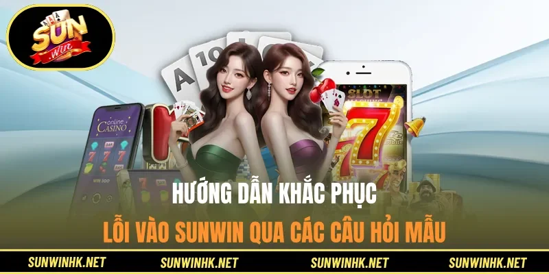 Hướng dẫn khắc phục lỗi vào Sunwin qua các câu hỏi mẫu
