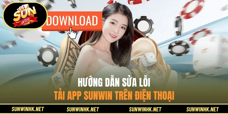 Hướng dẫn sửa lỗi tải app Sunwin trên điện thoại